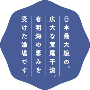 日本最大級の、広大な荒尾干潟。有明海の恵を受けた漁場です。